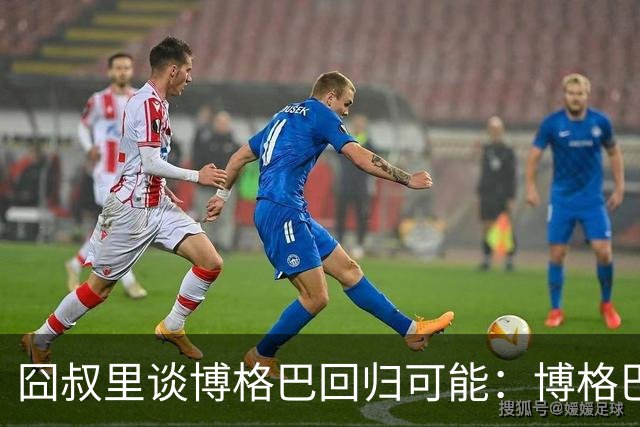 囧叔里谈博格巴回归可能：博格巴是谁？我不认识